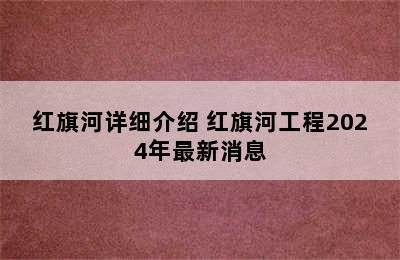 红旗河详细介绍 红旗河工程2024年最新消息